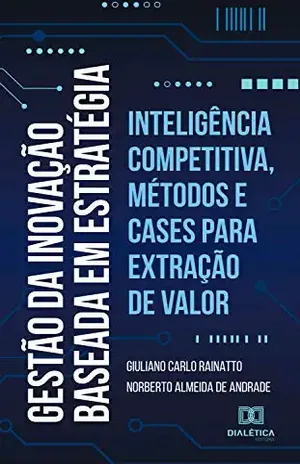 Gestão da Inovação baseada em estratégia: inteligência competitiva, métodos e cases para extração de valor - Giuliano Carlo Rainatto