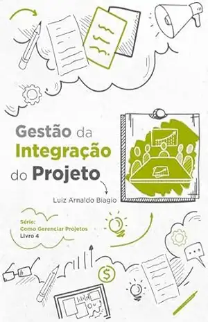 GESTÃO DA INTEGRAÇÃO DO PROJETO (COMO GERENCIAR PROJETOS Livro 4) - LUIZ ARNALDO BIAGIO