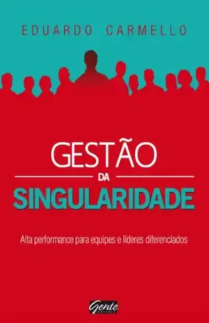 Gestão da singularidade: Alta performance para equipes e líderes diferenciados - Eduardo Carmello
