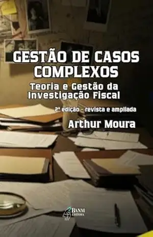 GESTÃO DE CASOS COMPLEXOS: Teoria e Gestão da Investigação Fiscal – ARTHUR MOURA