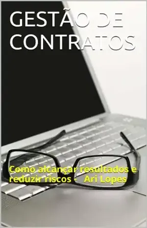 GESTÃO DE CONTRATOS: Como alcançar resultados e reduzir riscos –   Ari Lopes - Ari Lopes