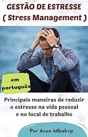 GESTÃO DE ESTRESSE – ( Stress Management ): Principais maneiras de reduzir o estresse na vida pessoal e no local de trabalho - Arun Mbakvp