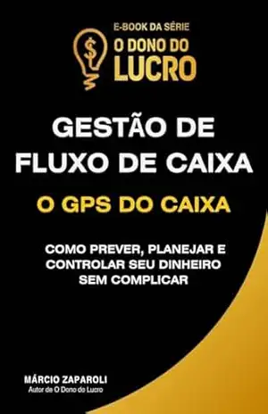 Gestão de Fluxo de Caixa: O GPS do Caxia (Coleção O Dono do Lucro — Gestão Financeira “Sem Gravata” Para Construir um Negócio Lucrativo e Sustentável.) – Marcio Zaparoli