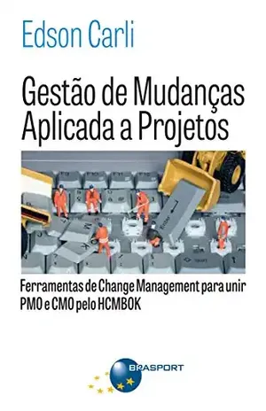 Gestão de Mudanças Aplicada a Projetos: Ferramentas de Change Management para Unir PMO e CMO - Edson Carli