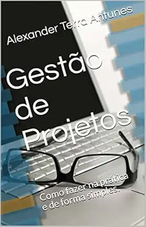 Gestão de Projetos: Como fazer na prática e de forma simples. – Alexander Terra Antunes