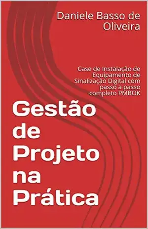 Gestão de Projetos na Prática: Case de Instalação de Equipamento de Sinalização Digital com passo a passo completo PMBOK - Daniele Basso de Oliveira