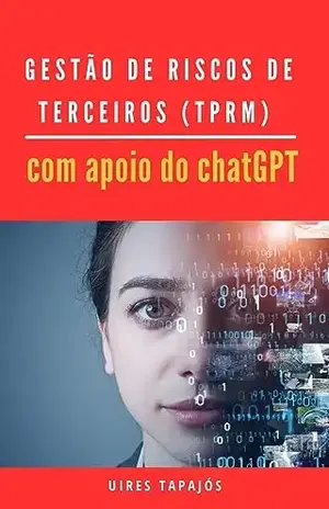 Gestão de Riscos de Terceiros (TPRM) com apoio do chatGPT: A Gestão de Riscos com Assistência de IA e Machine Learning - Uires Tapajós