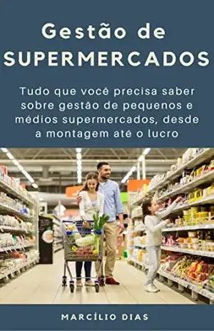 Gestão de Supermercados: Tudo que você precisa saber sobre gestão de pequenos e médios supermercados, desde a montagem até o lucro - Marcílio Dias
