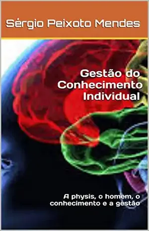 Gestão do Conhecimento Individual: A physis, o homem, o conhecimento e a gestão - Sérgio Peixoto Mendes