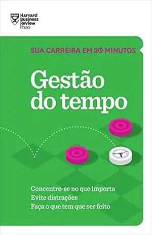 Gestão do tempo: Concentre–se no que importa. Evite distrações. Faça o que tem que ser feito. (Sua carreira em 20 minutos) – Harvard Business Review