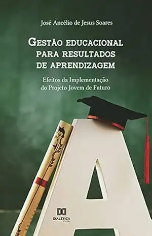 Gestão educacional para resultados de aprendizagem: efeitos da implementação do Projeto Jovem de Futuro – José Ancélio de Jesus Soares