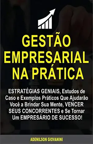 Gestão Empresarial: Estratégias Geniais, Estudos de Caso e Exemplos Práticos Que Ajudarão Você a Brindar Sua Mente, Vencer Seus Concorrentes e Se Tornar Um Empresário de Sucesso! (Marketing e vendas) - Adenilson Giovanini
