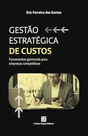 Gestão Estratégica de Custos: Ferramentas gerenciais para empresas competitivas - Eric Ferreira dos Santos