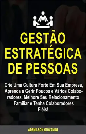 Gestão Estratégica de Pessoas: Crie Uma Cultura Forte Em Sua Empresa, Aprenda a Gerir Poucos e Vários Colaboradores, Melhore Seu Relacionamento Familiar e Tenha Colaboradores Fiéis! - Adenilson Giovanini