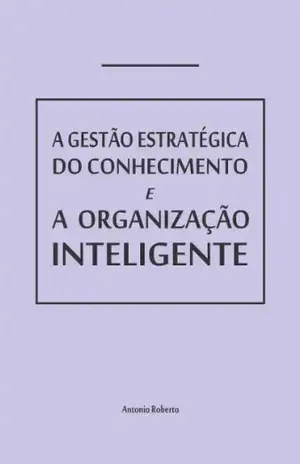 GESTÃO ESTRATÉGICA DO CONHECIMENTO E A ORGANIZAÇÃO INTELIGENTE: Como pensam as empresas e como adquirem capacitação. - Antonio Roberto