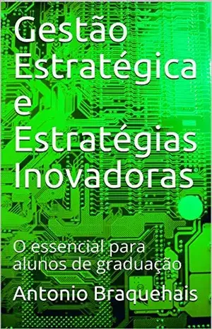 Gestão Estratégica e Estratégias Inovadoras: O essencial para alunos de graduação - Antonio Braquehais