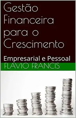 Gestão Financeira para o Crescimento: Empresarial e Pessoal - Flávio Francis