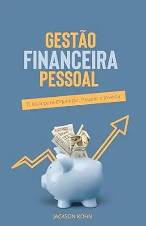 Gestão Financeira Pessoal: O Guia para Organizar, Poupar e Investir - Jackson Kohn