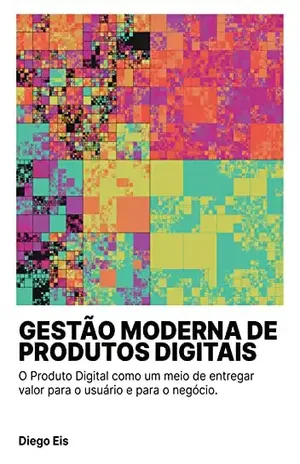 Gestão Moderna de Produtos Digitais: O Produto Digital como um meio de entregar valor para o usuário e para o negócio. - Diego Eis