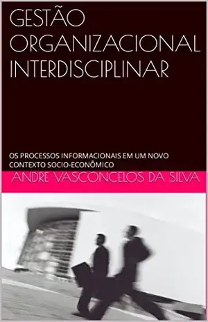 GESTÃO ORGANIZACIONAL INTERDISCIPLINAR: OS PROCESSOS INFORMACIONAIS EM UM NOVO CONTEXTO SOCIO–ECONÔMICO (Série passos acadêmicos) - ANDRE VASCONCELOS DA SILVA
