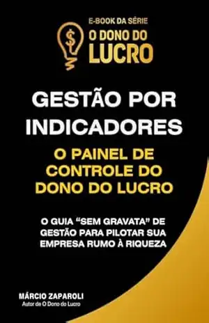 Gestão por Indicadores: O Painel de Controle do Dono do Lucro (Coleção O Dono do Lucro — Gestão Financeira “Sem Gravata” Para Construir um Negócio Lucrativo e Sustentável.) – Márcio Zaparoli