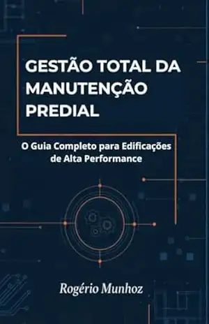 Gestão Total da Manutenção Predial: O Guia Completo “O Que, Como e Quem Manter” para Edificações de Alta Performance. – Rogério Munhoz