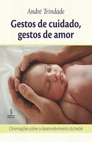 Gestos de cuidado, gestos de amor: Orientações sobre o desenvolvimento do bebê – André Trindade