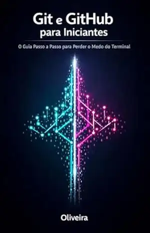 Git e GitHub para Iniciantes: O Guia Passo a Passo para Perder o Medo do Terminal: Domine os Comandos Essenciais, Entenda Branches e Comece a Trabalhar em Equipe Sem Medo de “Quebrar o Código” – Oliveira