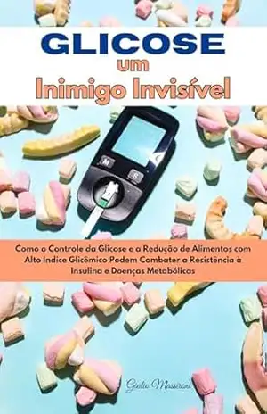 Glicose um Inimigo Invisível: Como o Controle da Glicose e a Redução de Alimentos com Alto Indice Glicêmico Podem Combater a Resistência à Insulina e Doenças Metabólicas – Giulio Massironi