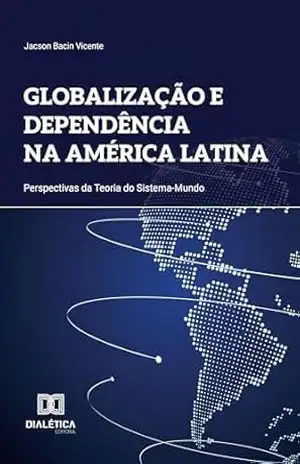 Globalização e Dependência na América Latina: Perspectivas da Teoria do Sistema–Mundo – Jacson Bacin Vicente