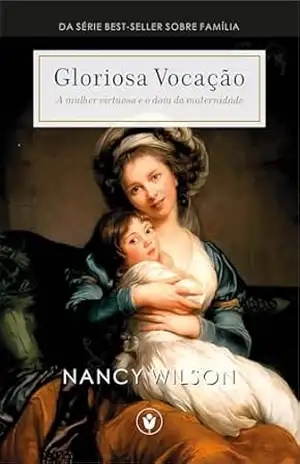 Gloriosa Vocação: A mulher virtuosa e o dom da maternidade (Família) – Nancy Wilson