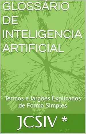 GLOSSÁRIO DE INTELIGENCIA ARTIFICIAL: Termos e Jargões Explicados de Forma Simples – JCSIV *