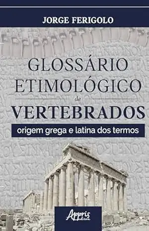 Glossário Etimológico de Vertebrados: Origem Grega e Latina Dos Termos – Jorge Ferigolo
