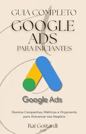 GOOGLE ADS PARA INICIANTES – GUIA COMPLETO: Domine Campanhas, Métricas e Orçamento para Alavancar Seu Negócio Online – Rai Gottardi