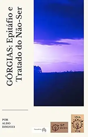 GÓRGIAS: Epitáfio e Tratado do Não–Ser: Apresentação, Tradução e notas: Aldo Dinucci - Górgias  de Leontinos