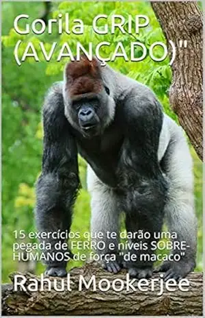 Gorila GRIP (AVANÇADO): 15 exercícios que te darão uma pegada de FERRO e níveis SOBRE–HUMANOS de força “de macaco” – Rahul Mookerjee