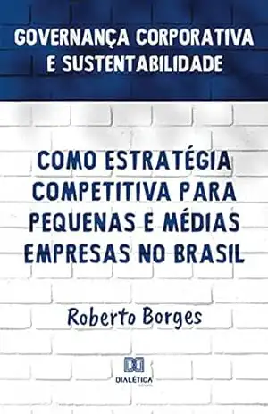 Governança Corporativa e Sustentabilidade como Estratégia Competitiva para Pequenas e Médias Empresas no Brasil - Roberto Borges