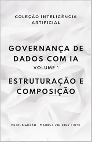 Governança de dados com IA – Volume 1: Estruturação e Composição (ARTIFICIAL INTELLIGENCE AND THE POWER OF DATA Livro 77) – MARCUS PINTO