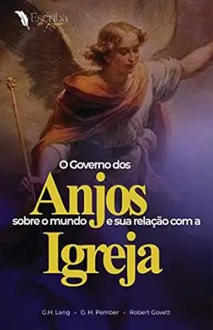 Governo dos Anjos sobre o mundo e sua relação com a Igreja: Uma Obra contando com a autoria de G. H. Lang, G. H. Pember e Robert Govett – George Henry Lang