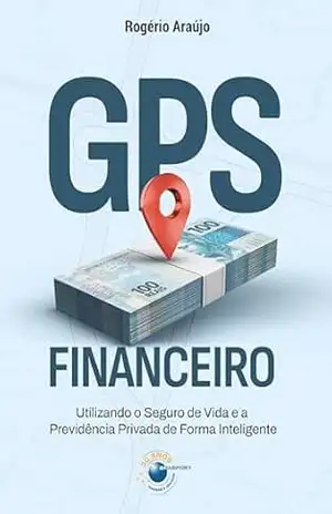 GPS Financeiro: Utilizando o Seguro de Vida e a Previdência Privada de Forma Inteligente - Rogério Araújo