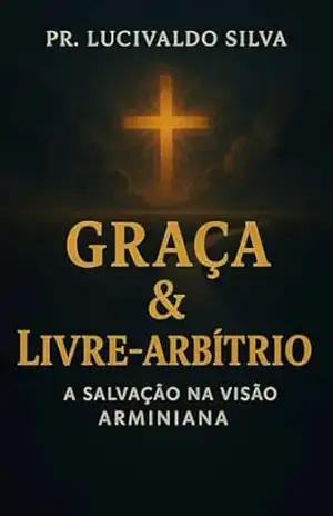 Graça e Livre Arbítrio: A Salvação na Visão Arminiana – Pastor Lucivaldo Silva