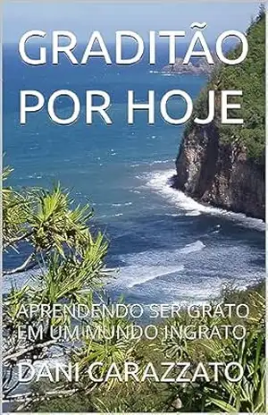 GRADITÃO POR HOJE: APRENDENDO SER GRATO EM UM MUNDO INGRATO – DANI CARAZZATO
