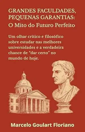 Grandes Faculdades, Pequenas Garantias: O Mito do Futuro Perfeito: Um olhar crítico e filosófico sobre estudar nas melhores universidades e a verdadeira chance de “dar certo” no mundo de hoje. – Marcelo  Goulart Floriano
