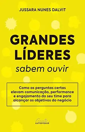 Grandes líderes sabem ouvir: Como as perguntas certas elevam comunicação, performance e engajamento do seu time para alcançar os objetivos do negócio - Jussara Nunes Dalvit