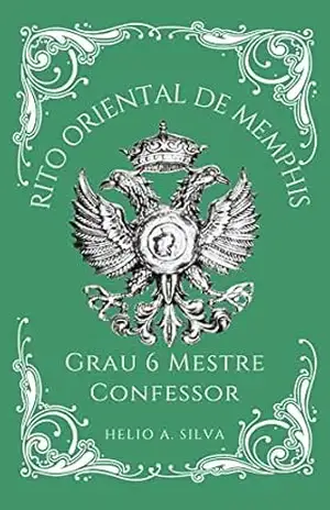 Grau Seis Maçonaria: Mestre Confessor (Rito Oriental de Memphis) – Helio Antonio da Silva