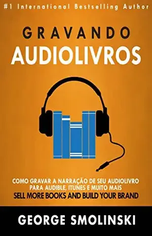 Gravando audiolivros: Como gravar a narração de seu audiolivro para Audible, iTunes e muito mais – George Smolinski