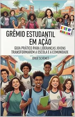 GRÊMIO ESTUDANTIL EM AÇÃO: Guia Prático Para Lideranças Jovens Transformarem a Escola e a Comunidade – JORGE SCHEMES
