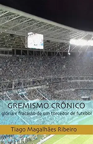 Gremismo Crônico: glória e fracasso de um torcedor de futebol - Tiago Magalhães Ribeiro
