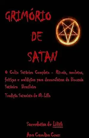 GRIMÓRIO DE SATAN– O Culto Satânico Completo– Rituais, amuletos, feitiços e maldições para demonólatras da Bruxaria Satânica Brasileira - Ana Carolina  Cruz
