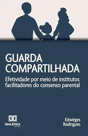 Guarda Compartilhada: efetividade por meio de institutos facilitadores do consenso parental – Edwirges Rodrigues